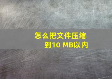 怎么把文件压缩到10 MB以内